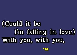 (Could it be

Fm falling in love)
With you, with you,

'33