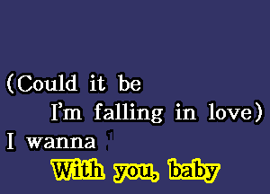 (Could it be

Fm falling in love)
I wanna

WWI.