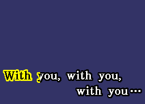 With you, with you,

With you