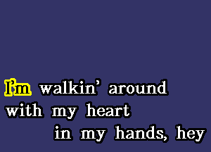 m walkin, around
With my heart
in my hands, hey