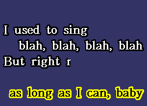 I used to sing

blah, blah, blah, blah
But right I

mhmitmw