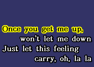 hmmmm

won,t let me down
Just let this feeling
carry, oh, 1a 1a