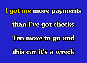 I got me more payments
than I've got checks
Ten more to go and

this car it's a wreck