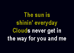 The sun is
shinin' everyday

Clouds never get in
the way for you and me