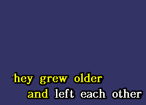 'hey grew older
and left each other