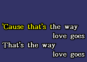 Cause thafs the way

love goes
Thafs the way

love goes