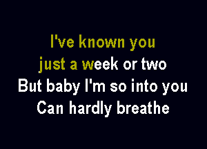 I've known you
just a week or two

But baby I'm so into you
Can hardly breathe