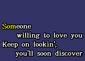 Someone

Willing to love you
Keep on lookinl
you ll soon discover