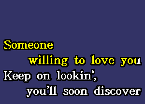 Someone

Willing to love you
Keep on lookinl
you ll soon discover