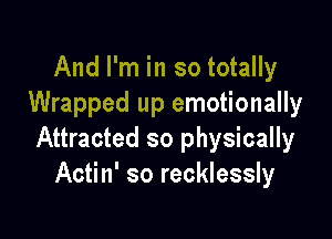 And I'm in so totally
Wrapped up emotionally

Attracted so physically
Actin' so recklessly