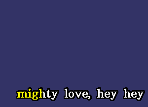 mighty love, hey hey