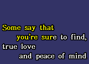 Some say that

you,re sure to find,
true love

and peace of mind