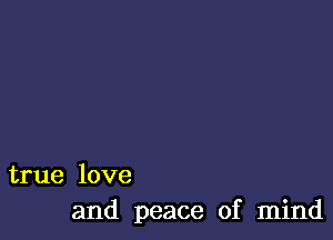 true love
and peace of mind