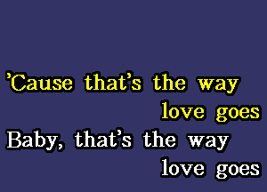 Cause thafs the way

love goes
Baby, thafs the way
love goes