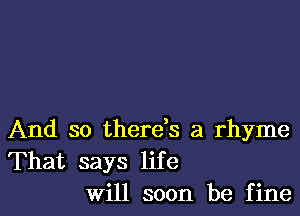 And so therds a rhyme
That says life
Will soon be fine