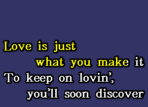 Love is just
What you make it
To keep on lovini

you l1 soon discoverl