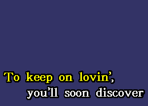 To keep on lovin3
you,11 soon discover