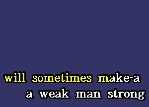 Will sometimes make-a
a weak man strong