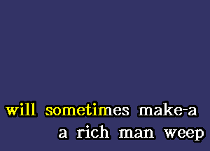 Will sometimes make-a
a rich man weep