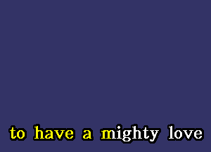 to have a mighty love