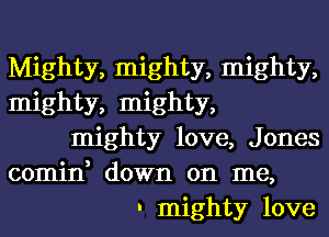 Mighty, mighty, mighty,
mighty, mighty,
mighty love, Jones
comin, down on me,
. mighty love