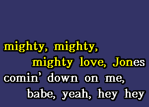 mighty, mighty,
mighty love, Jones

comin, down on me,
babe, yeah, hey hey