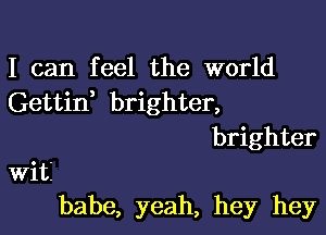 I can feel the world
Gettid brighter,

brighter
Wit
babe, yeah, hey hey