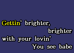 Gettid brighter,

brighter
With your lovin

You see babe