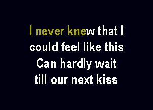 I never knew that I
could feel like this

Can hardly wait
till our next kiss