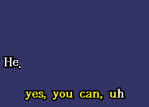 yes, you can, uh