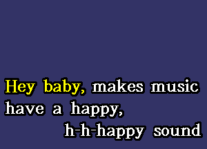 Hey baby, makes music
have a happy,
h-h-happy sound