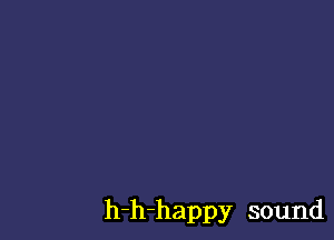 h-h-happy sound