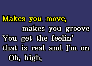 Makes you move,
makes you groove
You get the feelin,

that is real and Fm on
Oh, high,