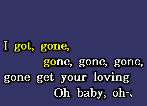 I got, gone,

gone, gone, gone,

gone get your loving
Oh baby, oha