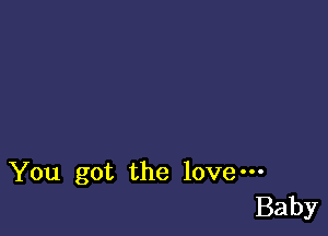 You got the love-
Baby