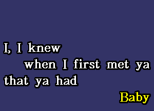 I, I knew

when I first met ya
that ya had

Baby