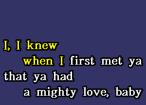 I, I knew

when I first met ya
that ya had
a mighty love, baby