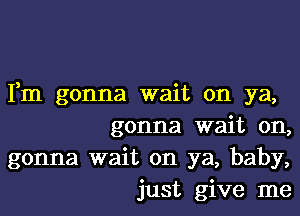 Fm gonna wait on ya,

gonna wait on,
gonna wait on ya, baby,
just give me