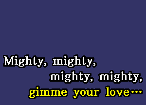 Mighty, mighty,
mighty, mighty,
gimme your love-