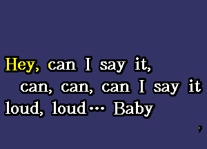 Hey, can I say it,

can, can, can I say it
loud, loud' Baby