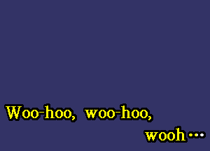 Woo-hoo, woo-hoo,
wooh