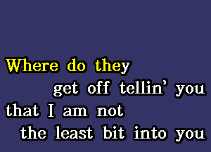 Where do they

get off tellin, you
that I am not
the least bit into you