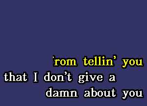 'rom tellint you
that I don,t give a
damn about you