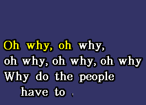 Oh why, oh Why,

oh why, oh why, oh why
Why do the people
have to .