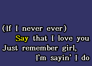 ( If I never ever)

Say that I love you
Just remember girl,
Fm sayin, I do