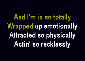 And I'm in so totally
Wrapped up emotionally

Attracted so physically
Actin' so recklessly