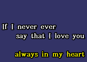 If I never ever

say that I love you

always in my heart