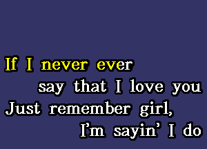 If I never ever

say that I love you
Just remember girl,
Fm sayin, I do