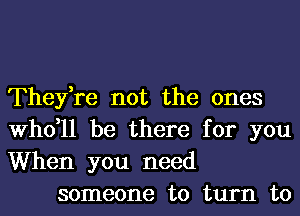 Thefre not the ones

thll be there for you

When you need
someone to turn to