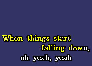 When things start
falling down,

oh yeah, yeah